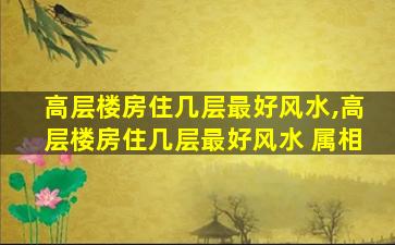 高层楼房住几层最好风水,高层楼房住几层最好风水 属相